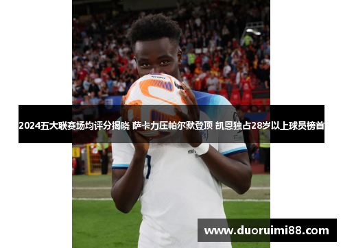 2024五大联赛场均评分揭晓 萨卡力压帕尔默登顶 凯恩独占28岁以上球员榜首