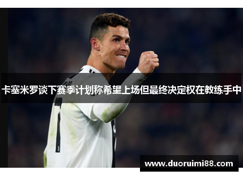 卡塞米罗谈下赛季计划称希望上场但最终决定权在教练手中