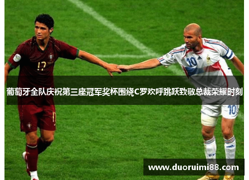 葡萄牙全队庆祝第三座冠军奖杯围绕C罗欢呼跳跃致敬总裁荣耀时刻