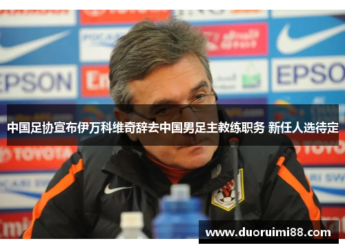 中国足协宣布伊万科维奇辞去中国男足主教练职务 新任人选待定