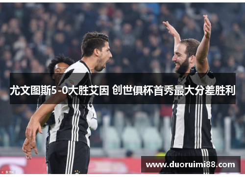 尤文图斯5-0大胜艾因 创世俱杯首秀最大分差胜利