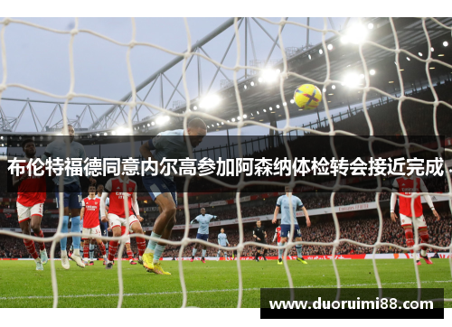 布伦特福德同意内尔高参加阿森纳体检转会接近完成