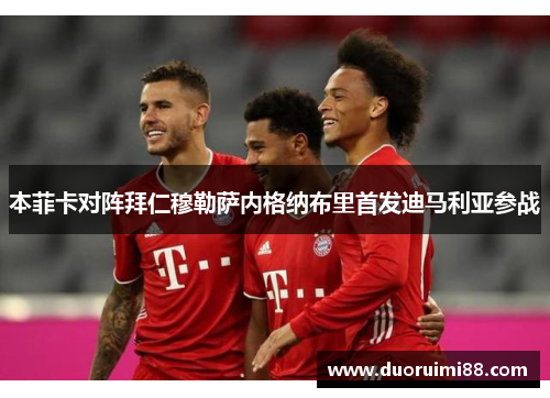本菲卡对阵拜仁穆勒萨内格纳布里首发迪马利亚参战