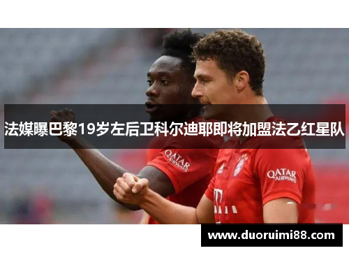 法媒曝巴黎19岁左后卫科尔迪耶即将加盟法乙红星队