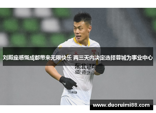 刘殿座感慨成都带来无限快乐 两三天内决定选择蓉城为事业中心