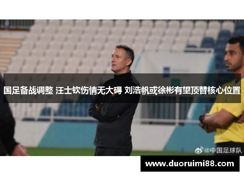 国足备战调整 汪士钦伤情无大碍 刘浩帆或徐彬有望顶替核心位置