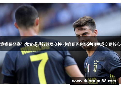 意媒曝马赛与尤文或进行球员交换 小维阿巴列尔迪阿里成交易核心