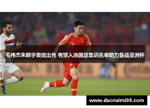 毛伟杰朱鹏宇表现出色 有望入选国足集训名单助力备战亚洲杯