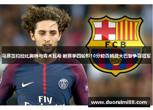 马赛签约拉比奥特与青木瓦希 新赛季四轮积10分能否挑战大巴黎争霸冠军