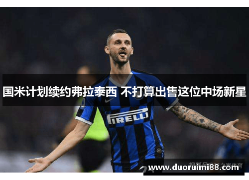 国米计划续约弗拉泰西 不打算出售这位中场新星